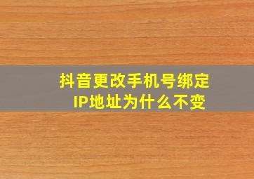 抖音更改手机号绑定 IP地址为什么不变